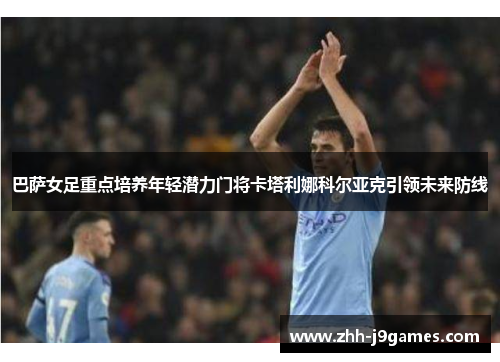 巴萨女足重点培养年轻潜力门将卡塔利娜科尔亚克引领未来防线