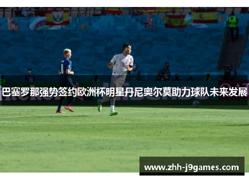 巴塞罗那强势签约欧洲杯明星丹尼奥尔莫助力球队未来发展