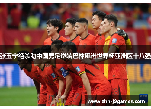 张玉宁绝杀助中国男足逆转巴林挺进世界杯亚洲区十八强