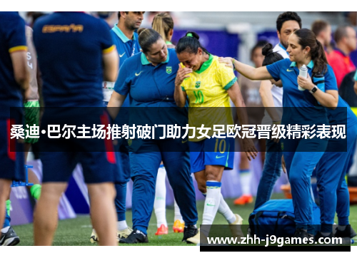 桑迪·巴尔主场推射破门助力女足欧冠晋级精彩表现
